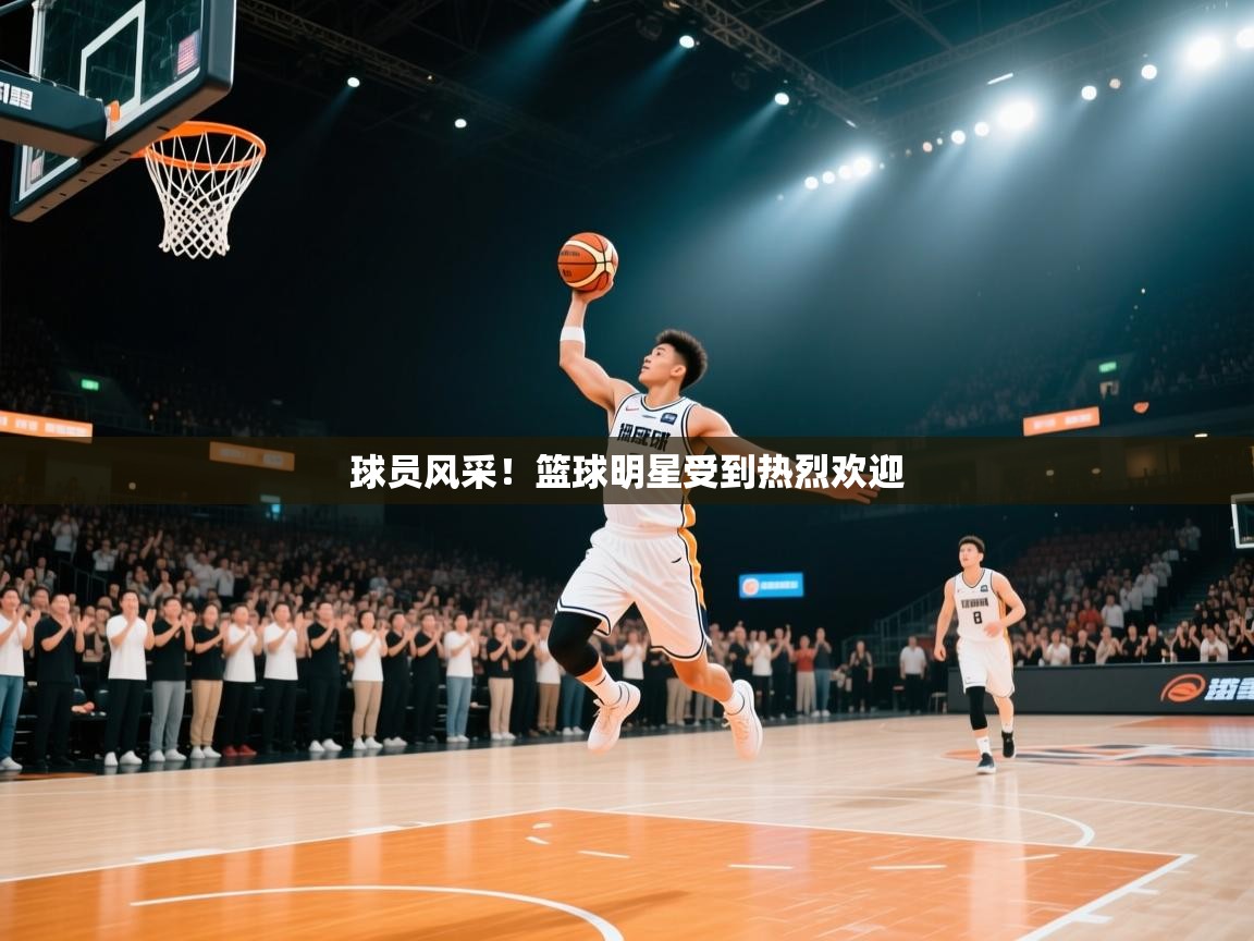 球员风采！篮球明星受到热烈欢迎